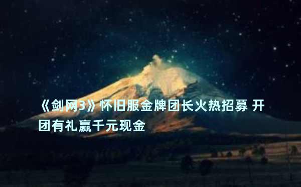 《剑网3》怀旧服金牌团长火热招募 开团有礼赢千元现金